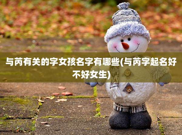 与芮有关的字女孩名字有哪些(与芮字起名好不好女生)