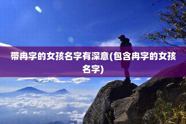 带冉字的女孩名字有深意(包含冉字的女孩名字)