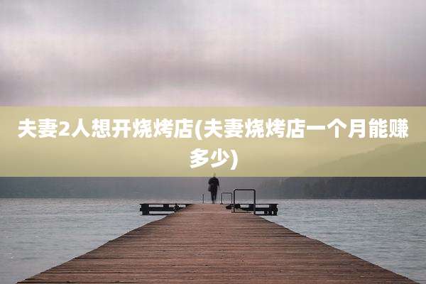 夫妻2人想开烧烤店(夫妻烧烤店一个月能赚多少)