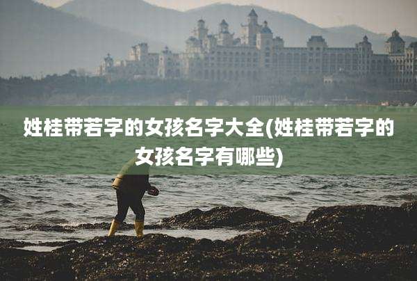 姓桂带若字的女孩名字大全(姓桂带若字的女孩名字有哪些)