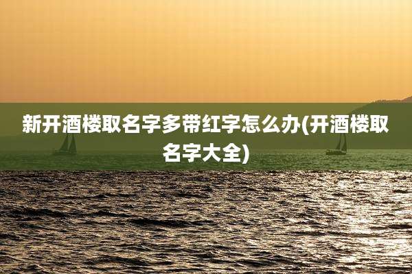 新开酒楼取名字多带红字怎么办(开酒楼取名字大全)