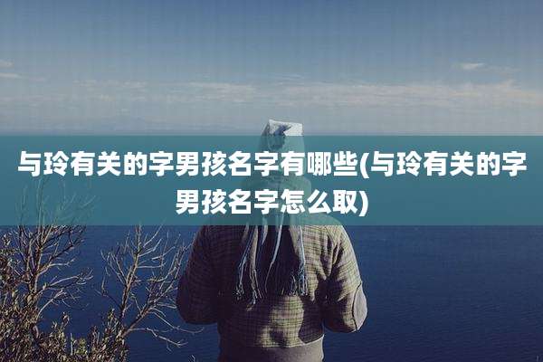 与玲有关的字男孩名字有哪些(与玲有关的字男孩名字怎么取)