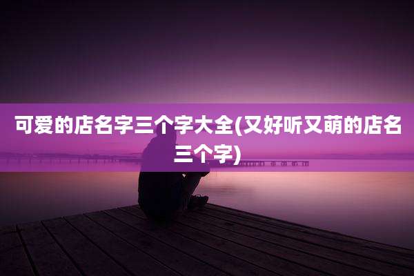 可爱的店名字三个字大全(又好听又萌的店名三个字)