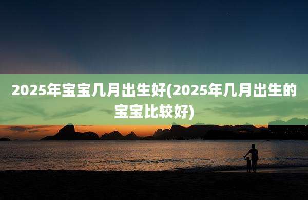 2025年宝宝几月出生好(2025年几月出生的宝宝比较好)