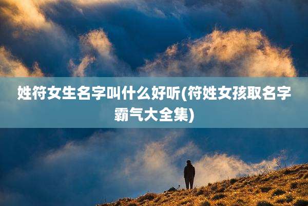 姓符女生名字叫什么好听(符姓女孩取名字霸气大全集)