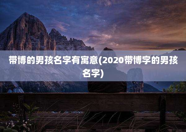 带博的男孩名字有寓意(2020带博字的男孩名字)