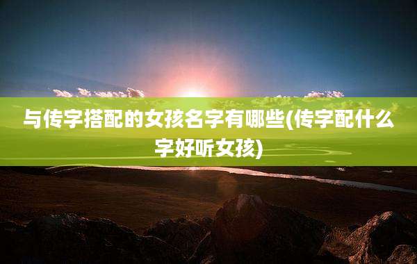 与传字搭配的女孩名字有哪些(传字配什么字好听女孩)