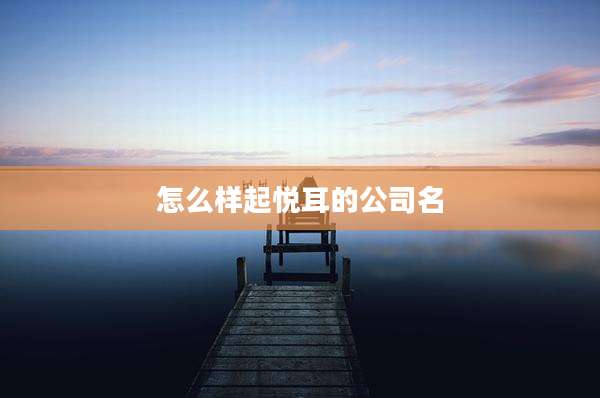 怎么样起悦耳的公司名