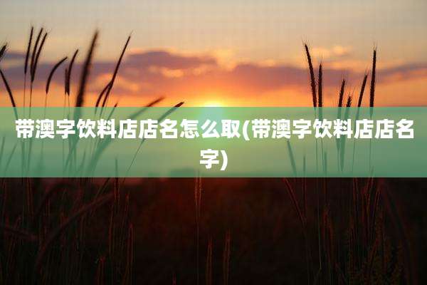 带澳字饮料店店名怎么取(带澳字饮料店店名字)