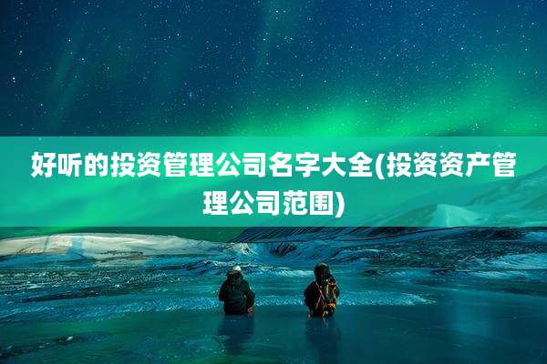 好听的投资管理公司名字大全(投资资产管理公司范围)