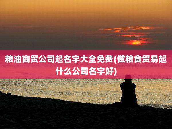 粮油商贸公司起名字大全免费(做粮食贸易起什么公司名字好)