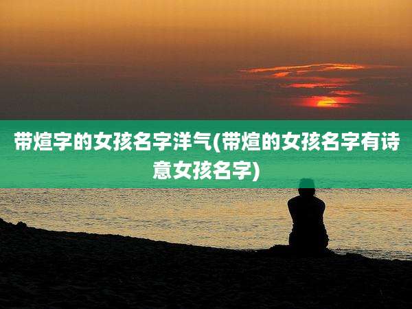 带煊字的女孩名字洋气(带煊的女孩名字有诗意女孩名字)