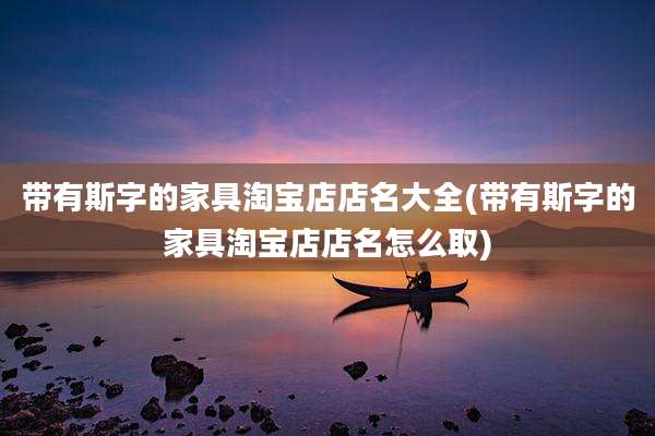 带有斯字的家具淘宝店店名大全(带有斯字的家具淘宝店店名怎么取)