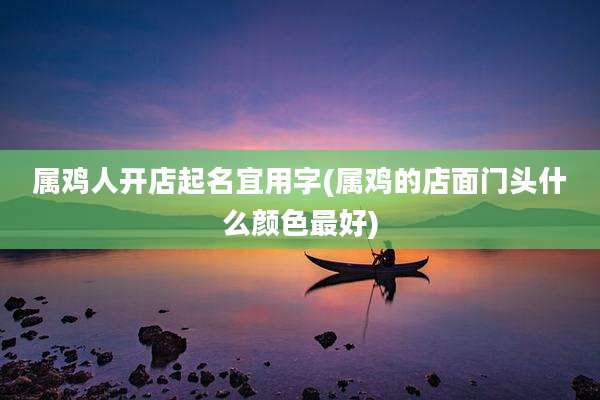 属鸡人开店起名宜用字(属鸡的店面门头什么颜色最好)
