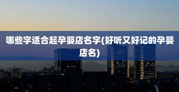 哪些字适合起孕婴店名字(好听又好记的孕婴店名)