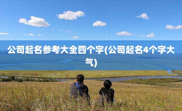 公司起名参考大全四个字(公司起名4个字大气)