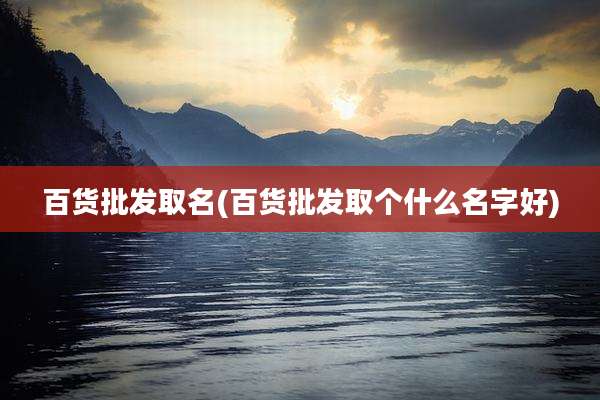 百货批发取名(百货批发取个什么名字好)