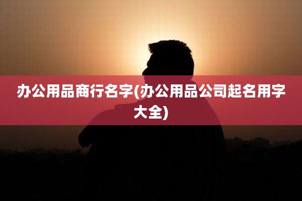 办公用品商行名字(办公用品公司起名用字大全)