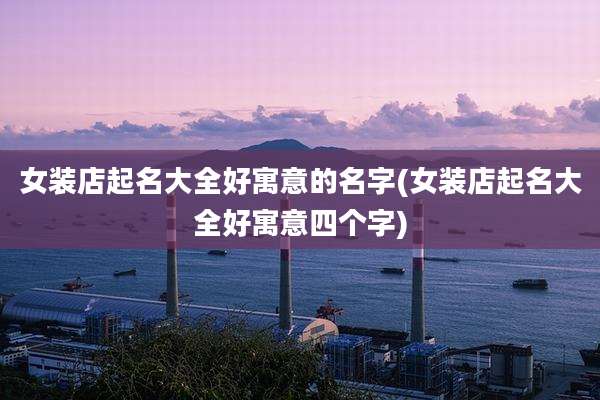 女装店起名大全好寓意的名字(女装店起名大全好寓意四个字)