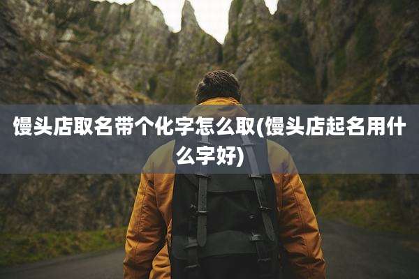 馒头店取名带个化字怎么取(馒头店起名用什么字好)