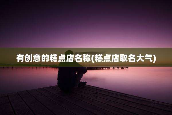 有创意的糕点店名称(糕点店取名大气)