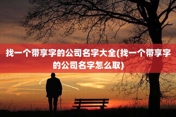 找一个带享字的公司名字大全(找一个带享字的公司名字怎么取)