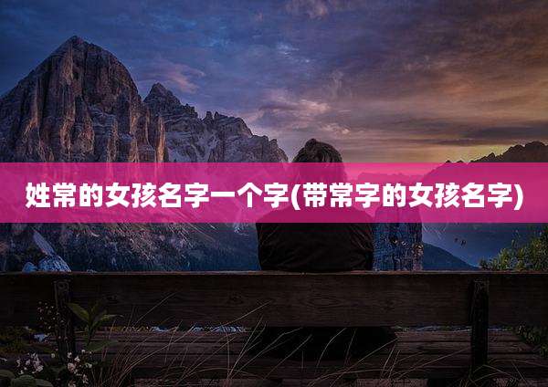 姓常的女孩名字一个字(带常字的女孩名字)