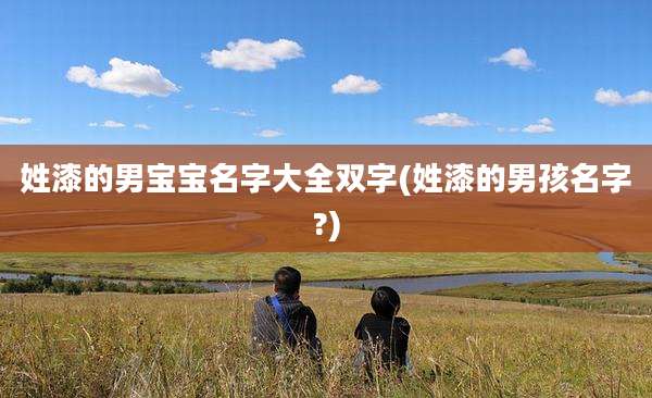 姓漆的男宝宝名字大全双字(姓漆的男孩名字?)