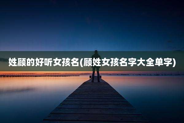 姓顾的好听女孩名(顾姓女孩名字大全单字)