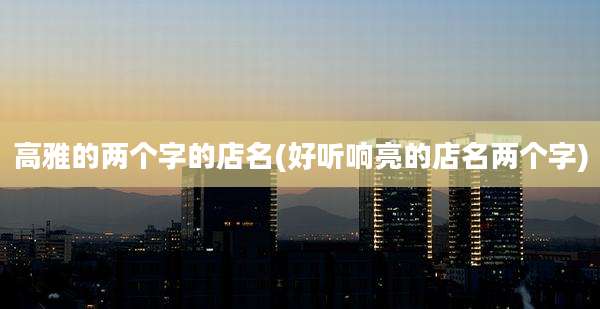高雅的两个字的店名(好听响亮的店名两个字)