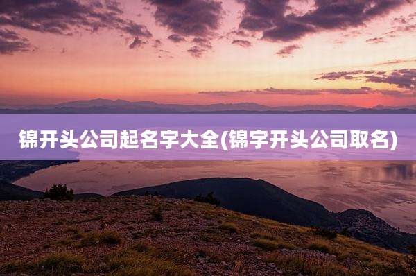 锦开头公司起名字大全(锦字开头公司取名)