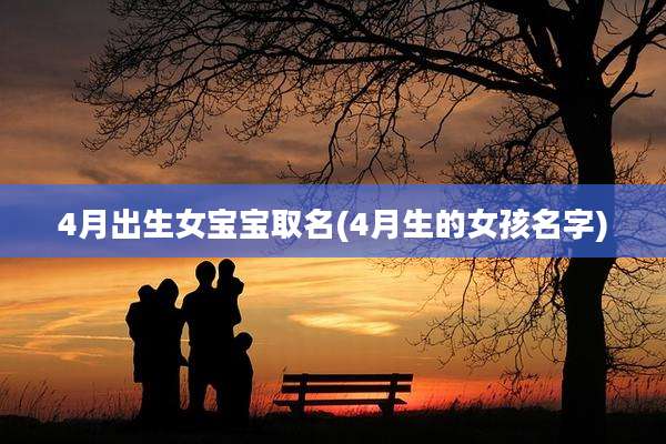4月出生女宝宝取名(4月生的女孩名字)