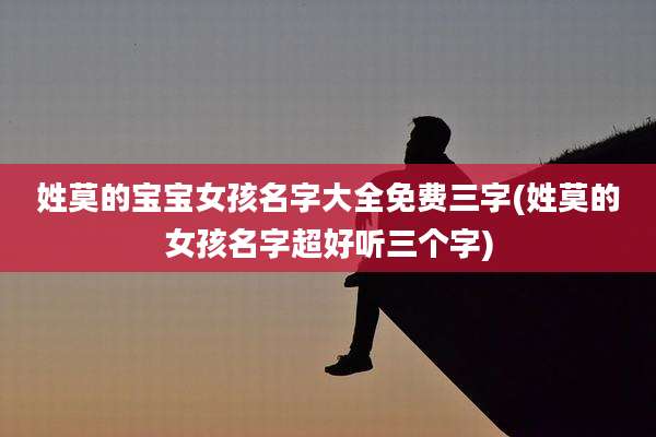 姓莫的宝宝女孩名字大全免费三字(姓莫的女孩名字超好听三个字)