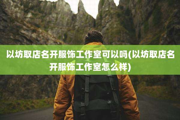 以坊取店名开服饰工作室可以吗(以坊取店名开服饰工作室怎么样)