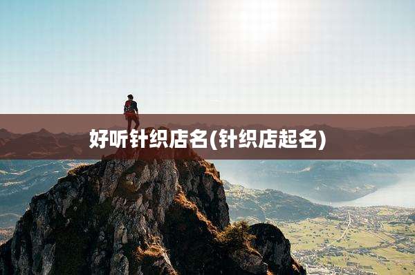 好听针织店名(针织店起名)