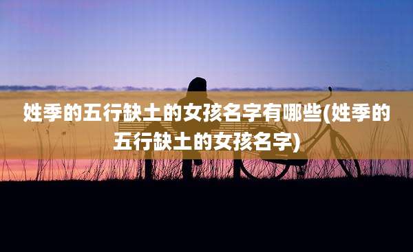 姓季的五行缺土的女孩名字有哪些(姓季的五行缺土的女孩名字)