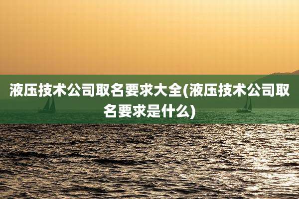 液压技术公司取名要求大全(液压技术公司取名要求是什么)