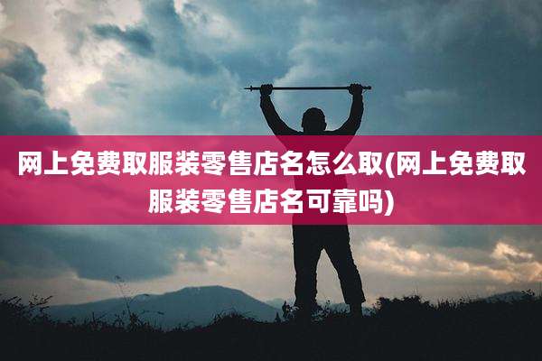 网上免费取服装零售店名怎么取(网上免费取服装零售店名可靠吗)