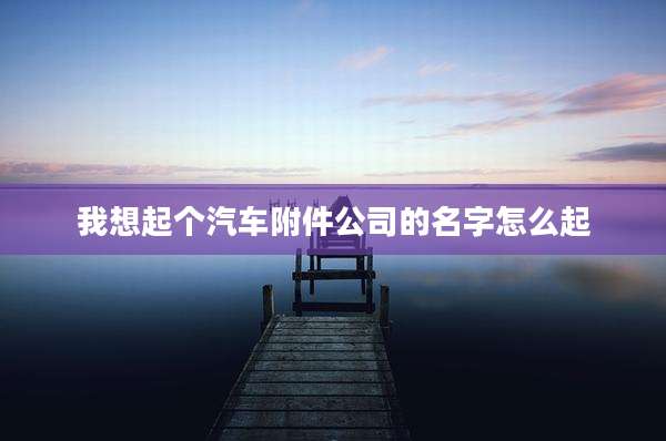 我想起个汽车附件公司的名字怎么起
