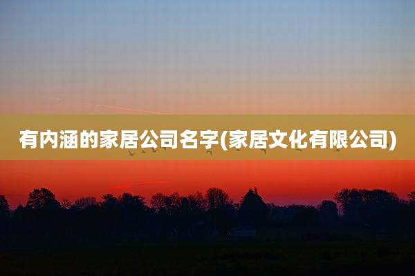 有内涵的家居公司名字(家居文化有限公司)