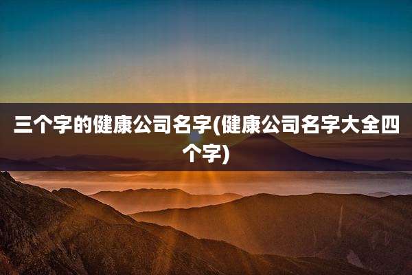 三个字的健康公司名字(健康公司名字大全四个字)