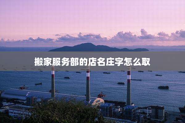 搬家服务部的店名庄字怎么取