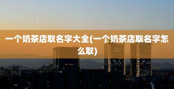 一个奶茶店取名字大全(一个奶茶店取名字怎么取)