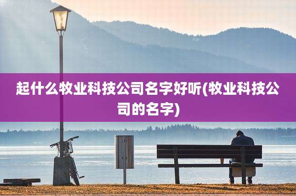 起什么牧业科技公司名字好听(牧业科技公司的名字)