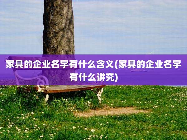 家具的企业名字有什么含义(家具的企业名字有什么讲究)