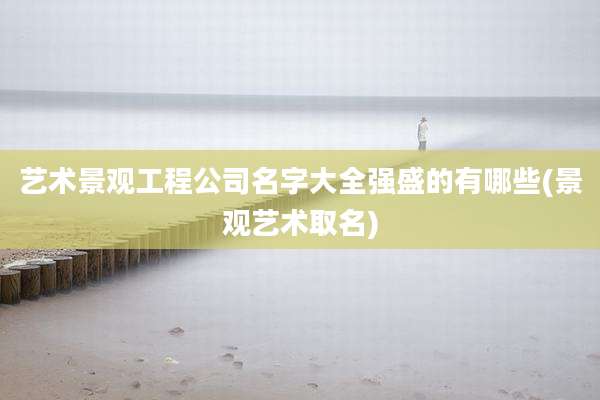 艺术景观工程公司名字大全强盛的有哪些(景观艺术取名)