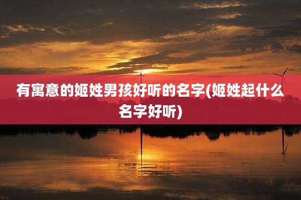 有寓意的姬姓男孩好听的名字(姬姓起什么名字好听)