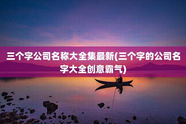 三个字公司名称大全集最新(三个字的公司名字大全创意霸气)