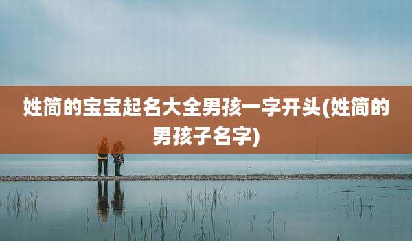 姓简的宝宝起名大全男孩一字开头(姓简的男孩子名字)