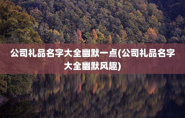 公司礼品名字大全幽默一点(公司礼品名字大全幽默风趣)